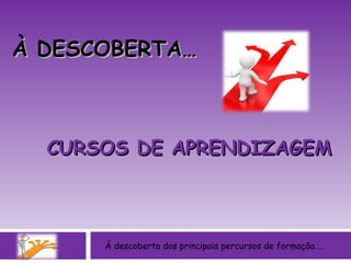 CURSOS DE APRENDIZAGEM À descoberta dos principais percursos de formação…. À DESCOBERTA… 