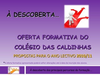 À descoberta dos principais percursos de formação…. À DESCOBERTA… OFERTA FORMATIVA DO COLÉGIO DAS CALDINHAS PROPOSTAS PARA O ANO LECTIVO  2010/11 *   A oferta formativa apresentada poderá sofrer alterações até à data da inscrição dos alunos. 