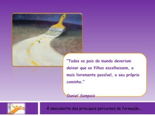 À descoberta dos principais percursos de formação…. “ Todos os pais do mundo deveriam deixar que os filhos escolhessem, o mais livremente possível, o seu próprio caminho.” Daniel Sampaio 