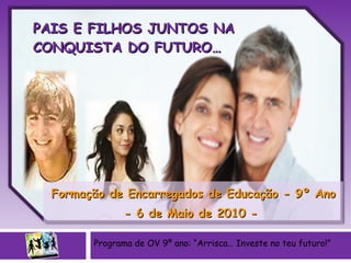 PAIS E FILHOS JUNTOS NA CONQUISTA DO FUTURO… Formação de Encarregados de Educação - 9º Ano - 6 de Maio de 2010 -  Programa de OV 9º ano: “Arrisca… Investe no teu futuro!” 