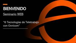BIENVENIDO
Seminario WEB
“6 Tecnologías de Teletrabajo
con Ovnicom”
 
