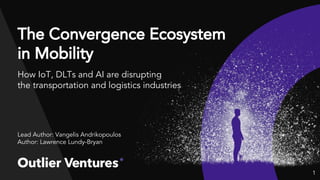 The Convergence Ecosystem
in Mobility
How IoT, DLTs and AI are disrupting
the transportation and logistics industries
Lead Author: Vangelis Andrikopoulos
Author: Lawrence Lundy-Bryan
1
 