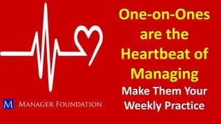 One-on-Ones
are the
Heartbeat of
Managing
Make Them Your
Weekly Practice
 