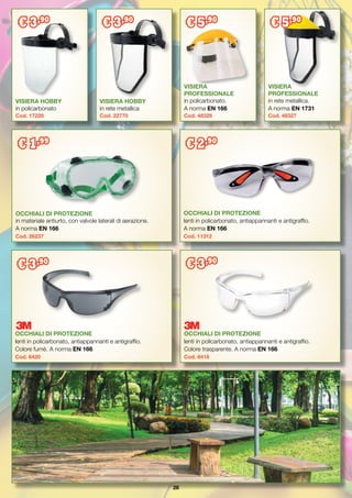 28
OCCHIALI DI PROTEZIONE
lenti in policarbonato, antiappannanti e antigraffio.
Colore trasparente. A norma EN 166
Cod. 6418
OCCHIALI DI PROTEZIONE
lenti in policarbonato, antiappannanti e antigraffio.
Colore fumè. A norma EN 166
Cod. 6420
VISIERA
PROFESSIONALE
in policarbonato.
A norma EN 166
Cod. 48326
VISIERA
PROFESSIONALE
in rete metallica.
A norma EN 1731
Cod. 48327
VISIERA HOBBY
in rete metallica
Cod. 22770
VISIERA HOBBY
in policarbonato
Cod. 17228
€ 3,90
€ 3,90
€ 5,90
€ 5,90
OCCHIALI DI PROTEZIONE
lenti in policarbonato, antiappannanti e antigraffio.
A norma EN 166
Cod. 11312
€ 2,90
OCCHIALI DI PROTEZIONE
in materiale antiurto, con valvole laterali di aerazione.
A norma EN 166
Cod. 26237
€ 1,99
€ 3,90 € 3,90
 