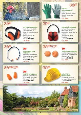 29
CUFFIA ANTIRUMORE
con archetto regolabile.
Utilizzo saltuario in
presenza di elevati livelli di
rumore.
Attenuazione 28 dB
Peso 127 g
A norma EN 352-1
Cod. 26235
AURICOLARI CON
ARCHETTO
in schiuma poliuretanica
morbida e ipoallergenica.
Attenuazione 31 dB
A norma EN 352-2
Cod. 1816
CUFFIA ANTIRUMORE
con archetto regolabile.
Utilizzo saltuario in
presenza di elevati livelli di
rumore.
Attenuazione 26 dB
Peso 183 g
A norma EN 352-1
Cod. 26238
TAMPONI DI RICAMBIO
in schiuma poliuretanica
morbida ed ipoallergenica.
Attenuazione 31 dB
A norma EN 352-2
Cod. 38003
ELMETTO DI
PROTEZIONE
in materiale riciclabile,
senza piombo e cadmio.
A norma EN 397
Cod. 38628
INSERTI AURICOLARI
in schiuma poliuretanica
morbida e ipoallergenica.
Attenuazione 31 dB
A norma EN 352-2
Cod. 16506
GUANTI
Mod. GARDENIA
in cotone.
Palmo puntinato in PVC.
Elastico stringipolso
interno
Cod. 39339
€ 1,00
€ 3,40
€ 5,90
€ 6,90
€ 2,50/coppia
€ 0,39/coppia
€ 3,50
 
