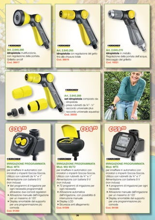 39
IRRIGAZIONE PROGRAMMATA
Mod. WU 90/72
per innaffiare in automatico con
irroratori o impianti Goccia-Goccia.
Utilizzo con rubinetti da ¾” e 1”
Alimentazione con batteria 9 V 		
(non inclusa)
72 programmi di irrigazione per
ogni necessità
Attivazione automatica
dell’irrigazione, con possibilità di
interruzione manuale
Display LCD
Sicurezza anti allagamento
Cod. 91599
€ 34,90
IRRIGAZIONE PROGRAMMATA
Mod. WT4
per innaffiare in automatico con
irroratori o impianti Goccia-Goccia.
Utilizzo con rubinetti da ¾” e 1”
Alimentazione con batteria 9 V
(non inclusa)
Vari programmi di irrigazione per
ogni necessità programmabili
attraverso due comodi regolatori
Attivazione manuale dell’irrigazione
per un massimo di 120’
Display smontabile dal supporto
per una programmazione più
comoda
Cod. 91350
€ 34,90
IRRIGAZIONE PROGRAMMATA
Mod. WT5
per innaffiare in automatico con
irroratori o impianti Goccia-Goccia.
Utilizzo con rubinetti da ¾” e 1”
Alimentazione con batteria 9 V
(non inclusa)
4 programmi di irrigazione per ogni
necessità
Attivazione manuale dell’irrigazione
per un massimo di 120’
Display smontabile dal supporto
per una programmazione più
comoda
Cod. 94188
€ 59,90
Art. 2.645.289
set idropistola composto da:
- idropistola
- presa rubinetti da ¾”- ½”
- raccordo universale plus
- raccordo universale aquastop
Cod. 30050
Art. 2.645.266
idropistola multifunzione,
con regolazione della portata.
Grilletto on/off
Cod. 36617
Art. 2.645.265
idropistola con regolazione del getto
fino alla chiusura totale
Cod. 36616
Art. 2.645.270
idropistola in metallo.
Regolazione della portata dell’acqua,
bloccaggio del grilletto
Cod. 16521
 