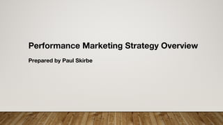 Performance Marketing Strategy Overview
Prepared by Paul Skirbe
 