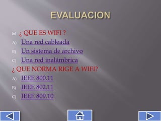  ¿ QUE ES WIFI ?
A) Una red cableada
B) Un sistema de archivo
C) Una red inalámbrica
¿ QUE NORMA RIGE A WIFI?
A) IEEE 800.11
B) IEEE 802.11
C) IEEE 809.10
 