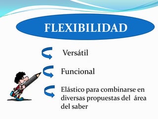 FLEXIBILIDAD
  Versátil

  Funcional

  Elástico para combinarse en
  diversas propuestas del área
  del saber
 