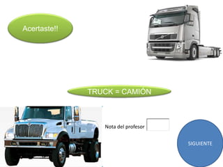 Acertaste!!




              TRUCK = CAMIÓN



                 Nota del profesor


                                     SIGUIENTE
 