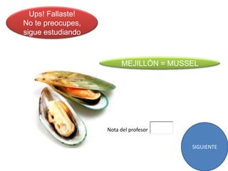 Ups! Fallaste!
No te preocupes,
sigue estudiando



                        MEJILLÓN = MUSSEL




                   Nota del profesor


                                       SIGUIENTE
 