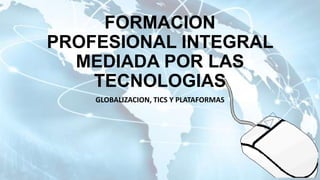 FORMACION
PROFESIONAL INTEGRAL
MEDIADA POR LAS
TECNOLOGIAS
GLOBALIZACION, TICS Y PLATAFORMAS

 