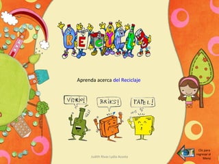 Judith Rivas Lydia Acosta
Aprenda acerca del Reciclaje
Clic para
regresar al
Menú
 