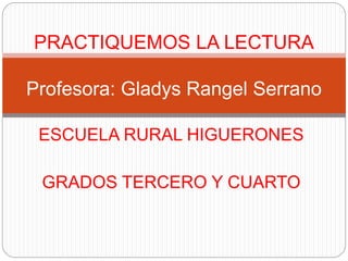 ESCUELA RURAL HIGUERONES
GRADOS TERCERO Y CUARTO
PRACTIQUEMOS LA LECTURA
Profesora: Gladys Rangel Serrano
 