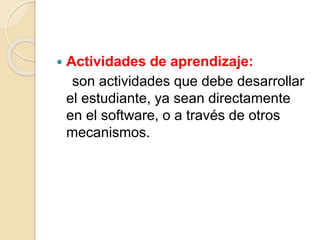  Actividades de aprendizaje: 
son actividades que debe desarrollar 
el estudiante, ya sean directamente 
en el software, o a través de otros 
mecanismos. 
 