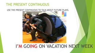 THE PRESENT CONTINUOUS
USE THE PRESENT CONTINUOUS TO TALK ABOUT FUTURE PLANS.
I’M GOING ON VACATION NEXT WEEK
 