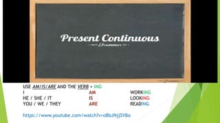 USE AM/IS/ARE AND THE VERB + ING
I AM WORKING
HE / SHE / IT IS LOOKING
YOU / WE / THEY ARE READING
https://www.youtube.com/watch?v=oBbJNjjSYBo
 