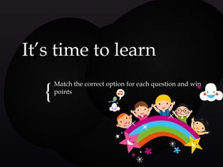 {{
It’s time to learnIt’s time to learn
Match the correct option for each question and winMatch the correct option for each question and win
pointspoints
 