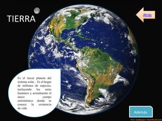 Es el tercer planeta del
sistema solar , Es el hogar
de millones de especies,
incluyendo los seres
humanos y actualmente el
único cuerpo
astronómico donde se
conoce la existencia
de vida
TIERRA
Además
Atrás
 