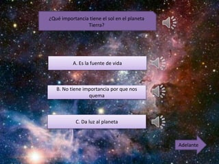¿Qué importancia tiene el sol en el planeta
Tierra?
A. Es la fuente de vida
B. No tiene importancia por que nos
quema
C. Da luz al planeta
Adelante
 