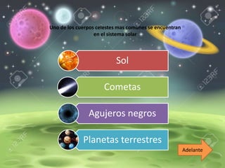 Uno de los cuerpos celestes mas comunes se encuentran
en el sistema solar
Sol
Cometas
Agujeros negros
Planetas terrestres
Adelante
 
