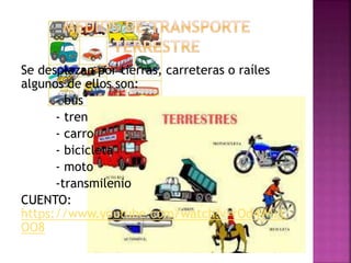 Se desplazan por tierras, carreteras o raíles
algunos de ellos son:
- bús
- tren
- carro
- bicicleta
- moto
-transmilenio
CUENTO:
https://www.youtube.com/watch?v=rOd4WuIL
OO8
 