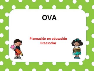 OVA
Planeación en educación
Preescolar
 