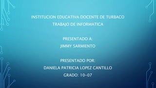 INSTITUCION EDUCATIVA DOCENTE DE TURBACO
TRABAJO DE INFORMATICA
PRESENTADO A:
JIMMY SARMIENTO
PRESENTADO POR:
DANIELA PATRICIA LOPEZ CANTILLO
GRADO: 10-07
 