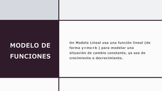 MODELO DE
FUNCIONES
Un Modelo Lineal usa una función lineal (de
forma y=mx+b ) para modelar una
situación de cambio constante, ya sea de
crecimiento o decrecimiento.
 