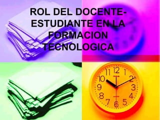 ROL DEL DOCENTE-
ESTUDIANTE EN LA
FORMACION
TECNOLOGICA
 