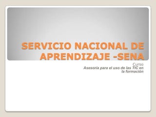SERVICIO NACIONAL DE
APRENDIZAJE -SENA
Curso
Asesoría para el uso de las TIC en
la formación
 