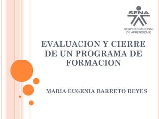 EVALUACION Y CIERRE
DE UN PROGRAMA DE
FORMACION
MARIA EUGENIA BARRETO REYES
 