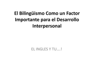 El Bilingüismo Como un Factor
Importante para el Desarrollo
Interpersonal
EL INGLES Y TU….!
 