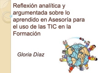 Reflexión analítica y
argumentada sobre lo
aprendido en Asesoría para
el uso de las TIC en la
Formación


 Gloria Díaz
 