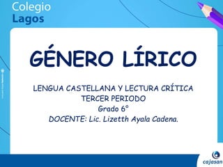 GÉNERO LÍRICO
LENGUA CASTELLANA Y LECTURA CRÍTICA
TERCER PERIODO
Grado 6°
DOCENTE: Lic. Lizetth Ayala Cadena.
 