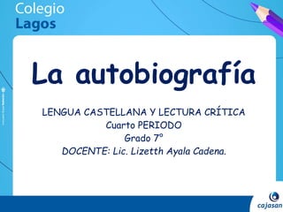 La autobiografía
LENGUA CASTELLANA Y LECTURA CRÍTICA
Cuarto PERIODO
Grado 7°
DOCENTE: Lic. Lizetth Ayala Cadena.
 