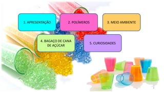 2. POLÍMEROS
5. CURIOSIDADES
1. APRESENTAÇÃO 3. MEIO AMBIENTE
4. BAGAÇO DE CANA
DE AÇÚCAR
2
 