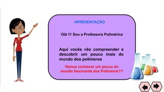 APRESENTAÇÃO
Olá !!! Sou a Professora Polimérica
Aqui vocês vão compreender e
descobrir um pouco mais do
mundo dos polímeros
Vamos conhecer um pouco do
mundo fascinante dos Polímeros??
3
 