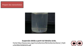 Preparo das nanocelulose
Suspensão obtida a partir da hidrolise ácida.
Fonte:http://www.iaea.org/inis/collection/NCLCollectionStore/_Publi
c/42/065/42065033.pdf
69
 