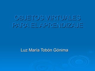 OBJETOS VIRTUALES PARA EL APRENDIZAJE Luz María Tobón Gónima 