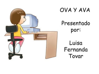 OVA Y AVA
Presentado
por:
Luisa
Fernanda
Tovar
 