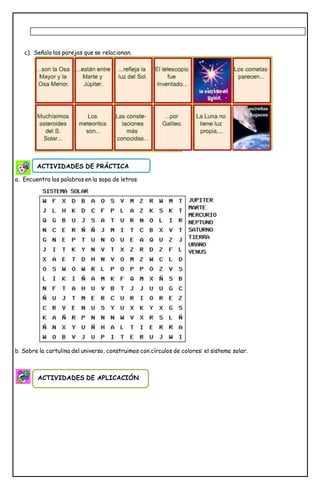 c) Señala las parejas que se relacionan.
a. Encuentra las palabras en la sopa de letras
b. Sobre la cartulina del universo, construimos con círculos de colores: el sistema solar.
ACTIVIDADES DE PRÁCTICA
ACTIVIDADES DE APLICACIÓN
 