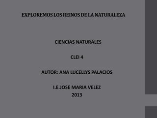 EXPLOREMOSLOSREINOSDELANATURALEZA
CIENCIAS NATURALES
CLEI 4
AUTOR: ANA LUCELLYS PALACIOS
I.E.JOSE MARIA VELEZ
2013
 