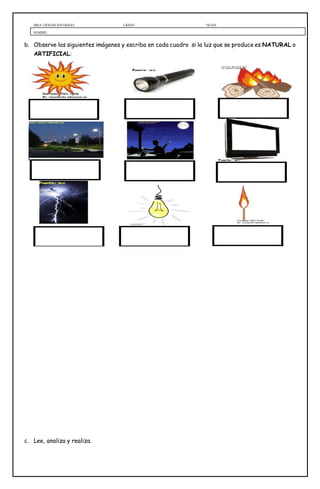 AREA: CIENCIAS NATURALES GRADO: FECHA:
NOMBRE:
b. Observe las siguientes imágenes y escriba en cada cuadro si la luz que se produce es NATURAL o
ARTIFICIAL:
c. Lee, analiza y realiza.
 