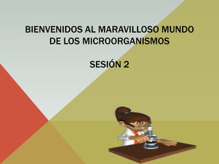 BIENVENIDOS AL MARAVILLOSO MUNDO
DE LOS MICROORGANISMOS
SESIÓN 2
 