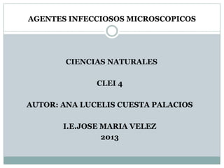 AGENTES INFECCIOSOS MICROSCOPICOS
CIENCIAS NATURALES
CLEI 4
AUTOR: ANA LUCELIS CUESTA PALACIOS
I.E.JOSE MARIA VELEZ
2013
 