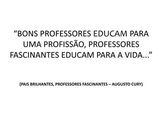 “BONS PROFESSORES EDUCAM PARA
UMA PROFISSÃO, PROFESSORES
FASCINANTES EDUCAM PARA A VIDA...”
(PAIS BRILHANTES, PROFESSORES FASCINANTES – AUGUSTO CURY)
 