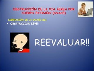 OBSTRUCCIÓN LEVE: OBSTRUCCIÓN DE LA VIA AEREA POR CUERPO EXTRAÑO (OVACE) LIBERACIÓN DE LA OVACE (II) REEVALUAR!!