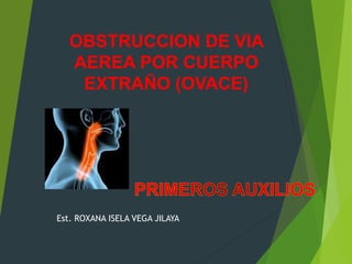 OBSTRUCCION DE VIA
AEREA POR CUERPO
EXTRAÑO (OVACE)
Est. ROXANA ISELA VEGA JILAYA
 