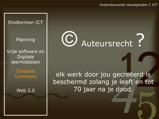 Ondersteunende Vaardigheden C ICT

Eindtermen ICT

Planning

Vrije software en
Digitale
leermiddelen
Creative
Commons
Web 2.0

©

Auteursrecht

?

elk werk door jou gecreëerd is
beschermd zolang je leeft en tot
70 jaar na je dood.

 